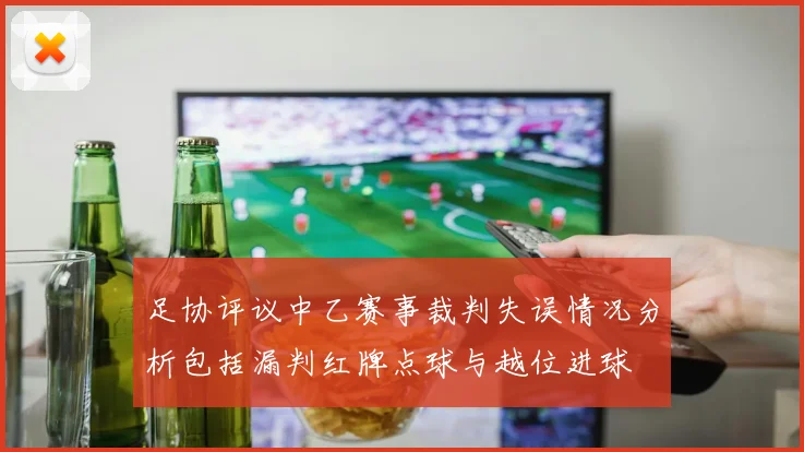 足协评议中乙赛事裁判失误情况分析包括漏判红牌点球与越位进球