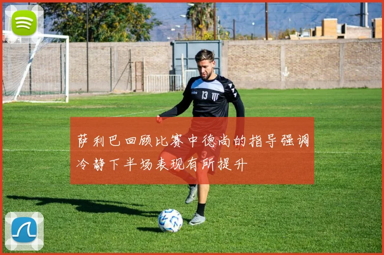 萨利巴回顾比赛中德尚的指导强调冷静下半场表现有所提升