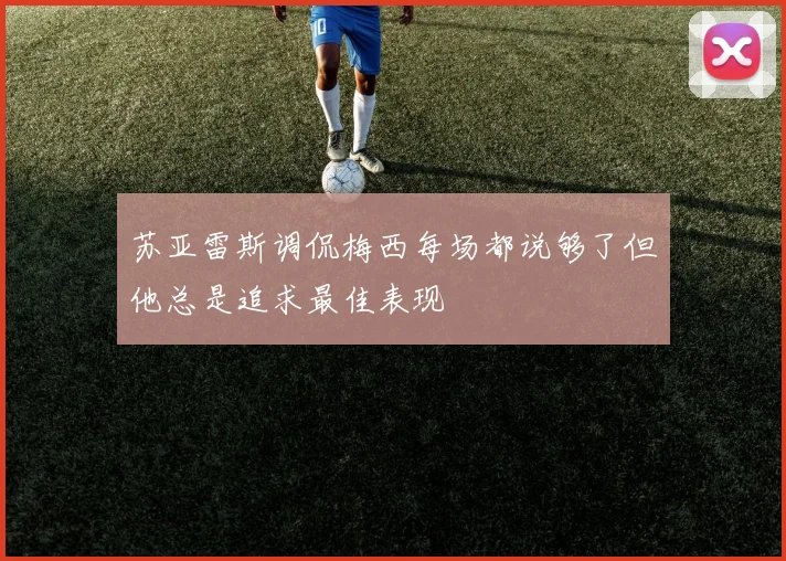 苏亚雷斯调侃梅西每场都说够了但他总是追求最佳表现