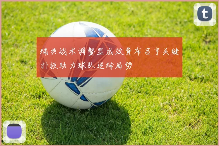 瑞典战术调整显成效费布吕亨关键扑救助力球队逆转局势