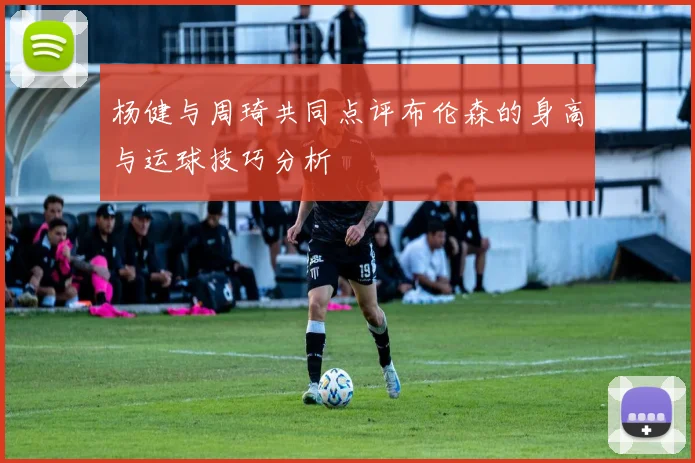 杨健与周琦共同点评布伦森的身高与运球技巧分析