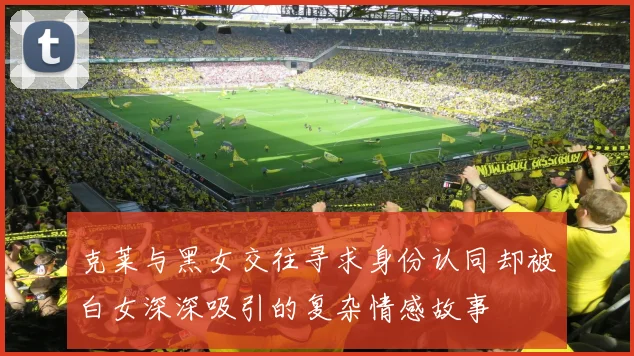 克莱与黑女交往寻求身份认同却被白女深深吸引的复杂情感故事