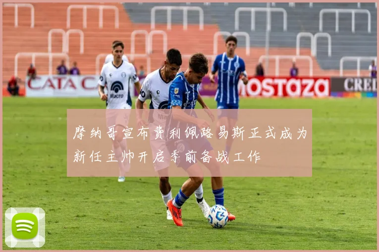 摩纳哥宣布费利佩路易斯正式成为新任主帅开启季前备战工作