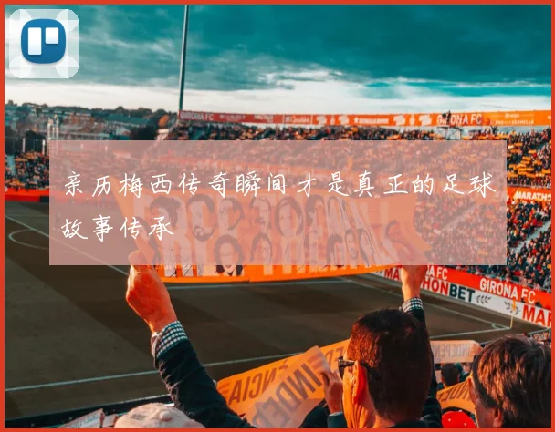 亲历梅西传奇瞬间才是真正的足球故事传承
