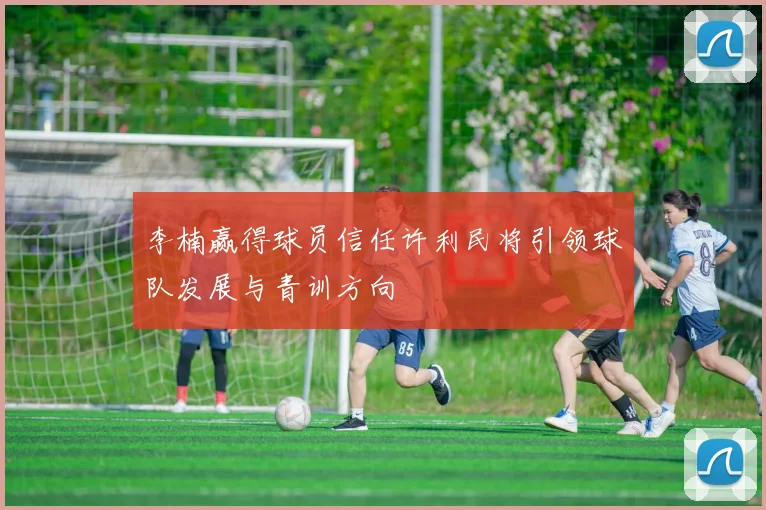 李楠赢得球员信任许利民将引领球队发展与青训方向