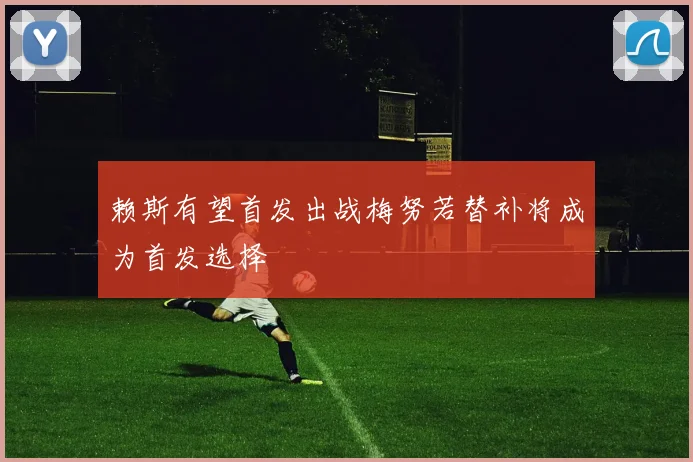 赖斯有望首发出战梅努若替补将成为首发选择