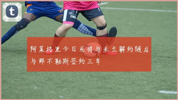 阿莱格里今日或将与米兰解约随后与那不勒斯签约三年