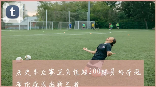 历史季后赛正负值超200球员均夺冠布伦森或成新王者
