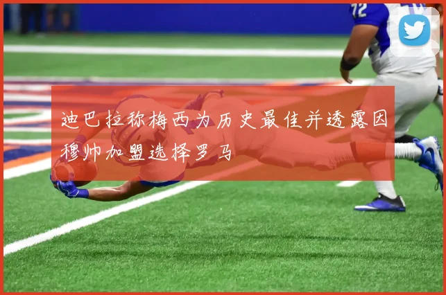 迪巴拉称梅西为历史最佳并透露因穆帅加盟选择罗马