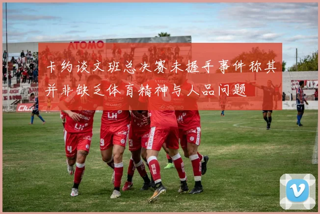 卡约谈文班总决赛未握手事件称其并非缺乏体育精神与人品问题