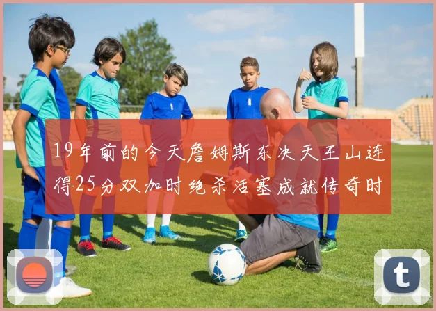 19年前的今天詹姆斯东决天王山连得25分双加时绝杀活塞成就传奇时刻