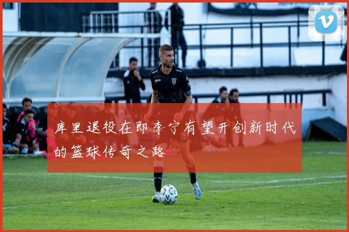库里退役在即李宁有望开创新时代的篮球传奇之路