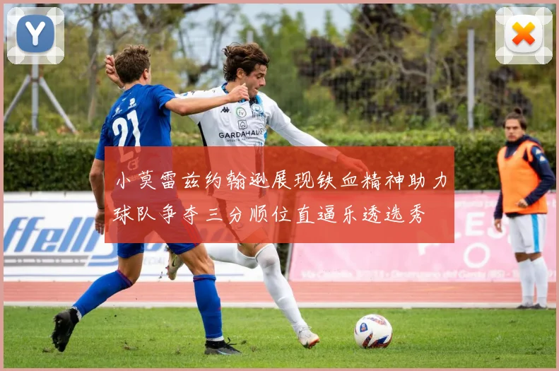 小莫雷兹约翰逊展现铁血精神助力球队争夺三分顺位直逼乐透选秀